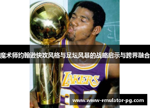 魔术师约翰逊快攻风格与足坛风暴的战略启示与跨界融合