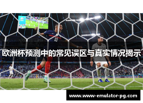 欧洲杯预测中的常见误区与真实情况揭示