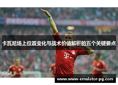 卡瓦尼场上位置变化与战术价值解析的五个关键要点