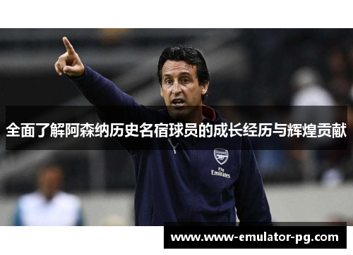 全面了解阿森纳历史名宿球员的成长经历与辉煌贡献