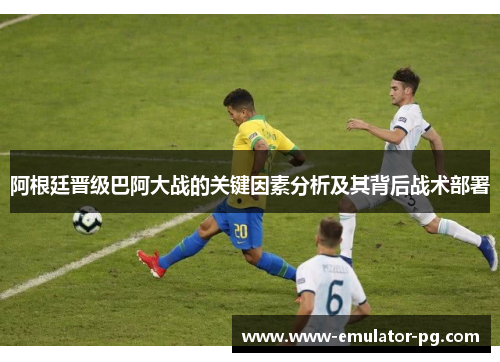 阿根廷晋级巴阿大战的关键因素分析及其背后战术部署