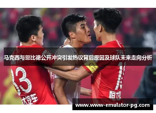 马克西与恩比德公开冲突引发热议背后原因及球队未来走向分析 马克西与恩比德公开冲突引发热议背后原因及球队未来走向分析