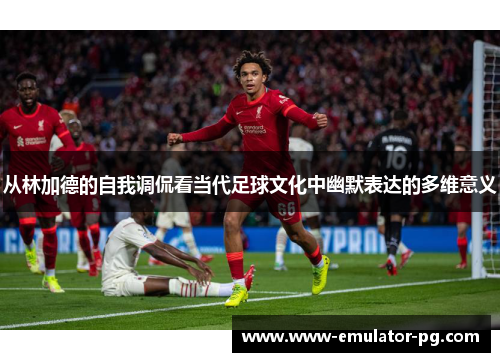 从林加德的自我调侃看当代足球文化中幽默表达的多维意义