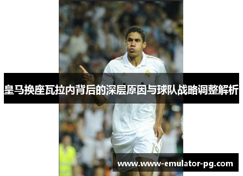 皇马换座瓦拉内背后的深层原因与球队战略调整解析