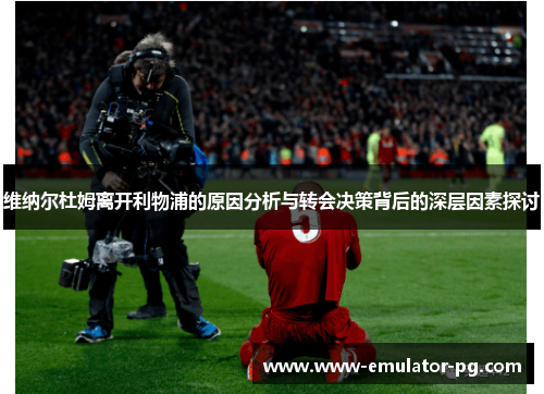 维纳尔杜姆离开利物浦的原因分析与转会决策背后的深层因素探讨 维纳尔杜姆离开利物浦的原因分析与转会决策背后的深层因素探讨