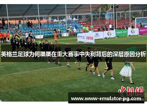 英格兰足球为何屡屡在重大赛事中失利背后的深层原因分析