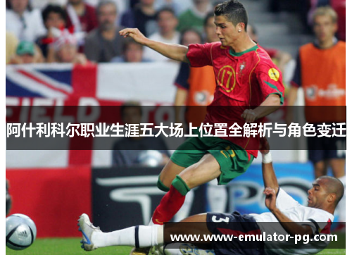 阿什利科尔职业生涯五大场上位置全解析与角色变迁