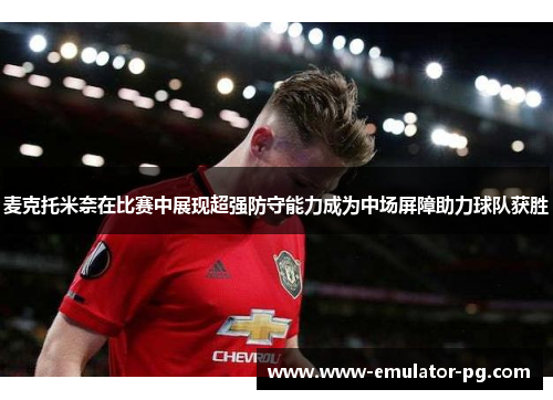 麦克托米奈在比赛中展现超强防守能力成为中场屏障助力球队获胜