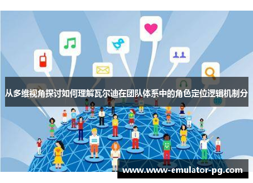 从多维视角探讨如何理解瓦尔迪在团队体系中的角色定位逻辑机制分