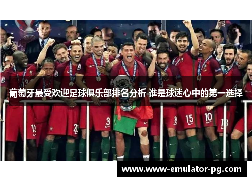 葡萄牙最受欢迎足球俱乐部排名分析 谁是球迷心中的第一选择 葡萄牙最受欢迎足球俱乐部排名分析 谁是球迷心中的第一选择