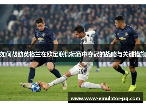 如何帮助英格兰在欧足联锦标赛中夺冠的战略与关键措施
