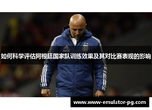 如何科学评估阿根廷国家队训练效果及其对比赛表现的影响