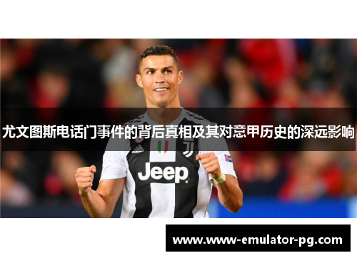 尤文图斯电话门事件的背后真相及其对意甲历史的深远影响