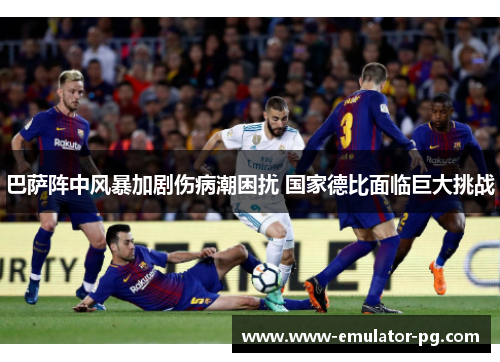 巴萨阵中风暴加剧伤病潮困扰 国家德比面临巨大挑战