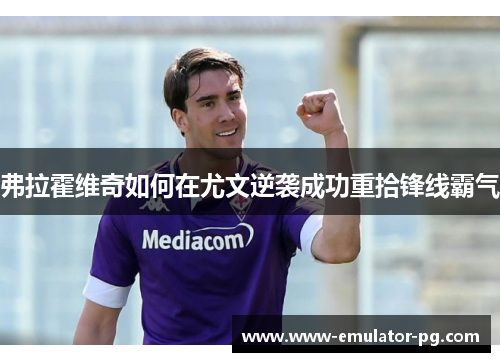 弗拉霍维奇如何在尤文逆袭成功重拾锋线霸气