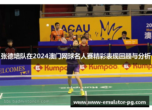 张德培队在2024澳门网球名人赛精彩表现回顾与分析