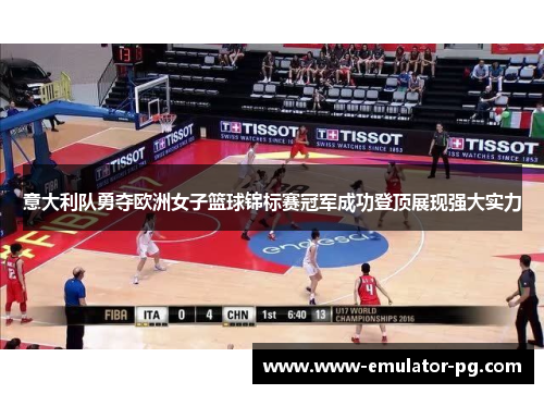 意大利队勇夺欧洲女子篮球锦标赛冠军成功登顶展现强大实力