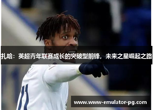 扎哈:英超青年联赛成长的突破型前锋,未来之星崛起之路 扎哈:英超青年联赛成长的突破型前锋,未来之星崛起之路