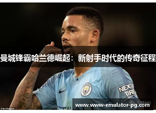 曼城锋霸哈兰德崛起：新射手时代的传奇征程
