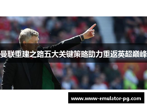 曼联重建之路五大关键策略助力重返英超巅峰
