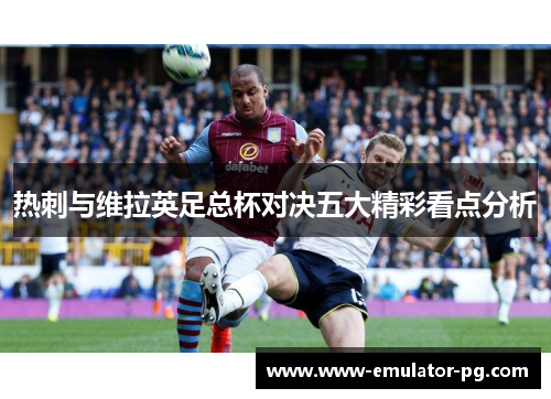 热刺与维拉英足总杯对决五大精彩看点分析