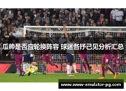 瓜帅是否应轮换阵容 球迷各抒己见分析汇总