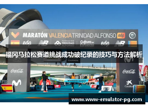 福冈马拉松赛道挑战成功破纪录的技巧与方法解析