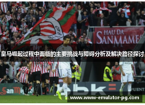 皇马崛起过程中面临的主要挑战与障碍分析及解决路径探讨