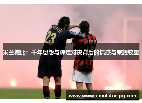 米兰德比：千年恩怨与辉煌对决背后的情感与荣耀较量