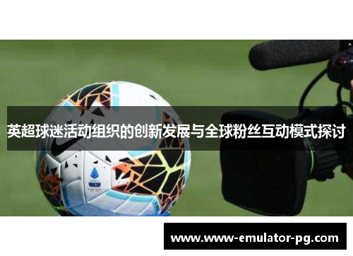 英超球迷活动组织的创新发展与全球粉丝互动模式探讨 英超球迷活动组织的创新发展与全球粉丝互动模式探讨