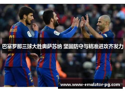 巴塞罗那三球大胜奥萨苏纳 坚固防守与精准进攻齐发力