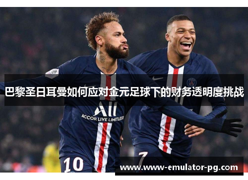 巴黎圣日耳曼如何应对金元足球下的财务透明度挑战