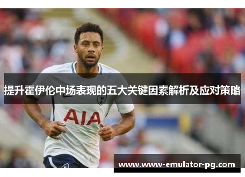 提升霍伊伦中场表现的五大关键因素解析及应对策略