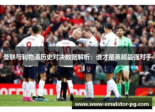 曼联与利物浦历史对决数据解析：谁才是英超最强对手