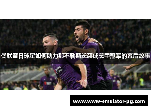 曼联昔日球星如何助力那不勒斯逆袭成意甲冠军的幕后故事