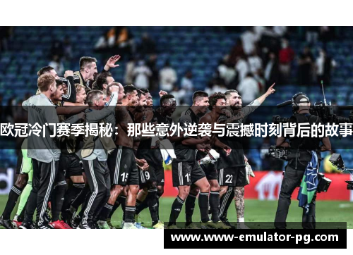 欧冠冷门赛季揭秘：那些意外逆袭与震撼时刻背后的故事