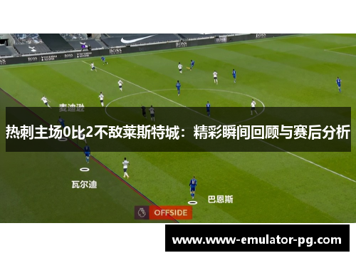 热刺主场0比2不敌莱斯特城：精彩瞬间回顾与赛后分析