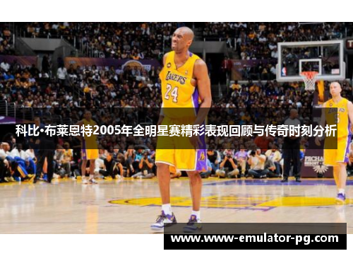 科比·布莱恩特2005年全明星赛精彩表现回顾与传奇时刻分析