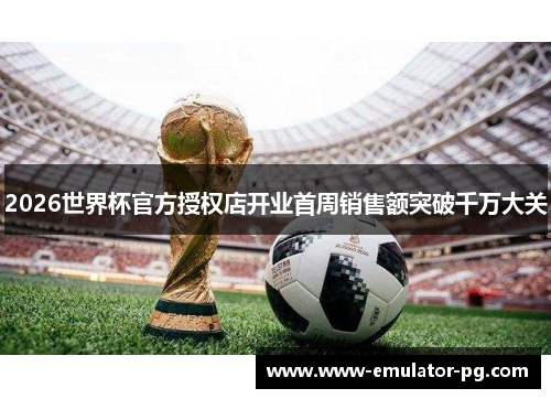 2026世界杯官方授权店开业首周销售额突破千万大关