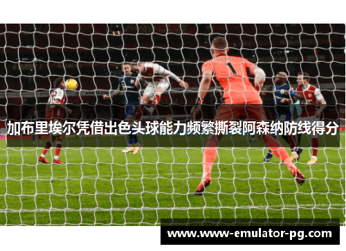 加布里埃尔凭借出色头球能力频繁撕裂阿森纳防线得分