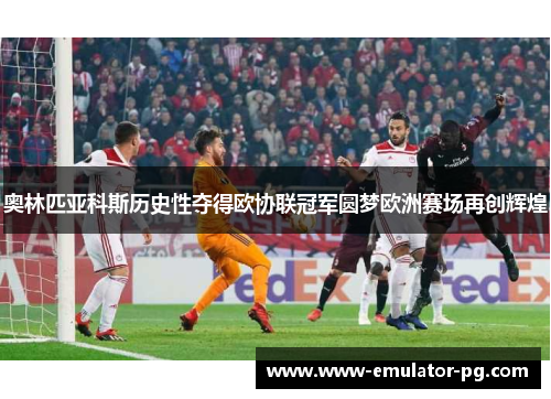 奥林匹亚科斯历史性夺得欧协联冠军圆梦欧洲赛场再创辉煌