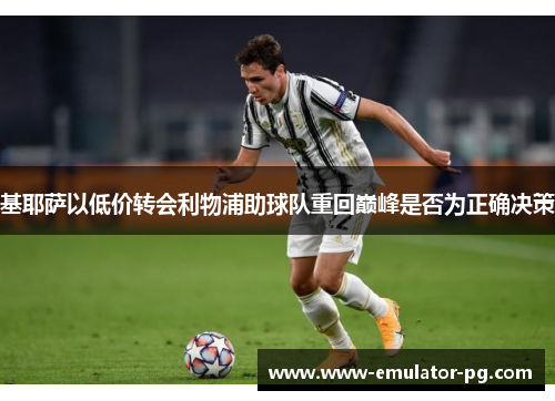 基耶萨以低价转会利物浦助球队重回巅峰是否为正确决策 基耶萨以低价转会利物浦助球队重回巅峰是否为正确决策