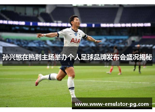 孙兴慜在热刺主场举办个人足球品牌发布会盛况揭秘