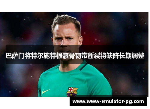 巴萨门将特尔施特根髌骨韧带断裂将缺阵长期调整