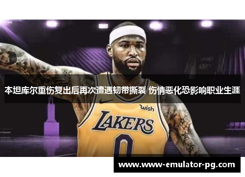 本坦库尔重伤复出后再次遭遇韧带撕裂 伤情恶化恐影响职业生涯 本坦库尔重伤复出后再次遭遇韧带撕裂 伤情恶化恐影响职业生涯