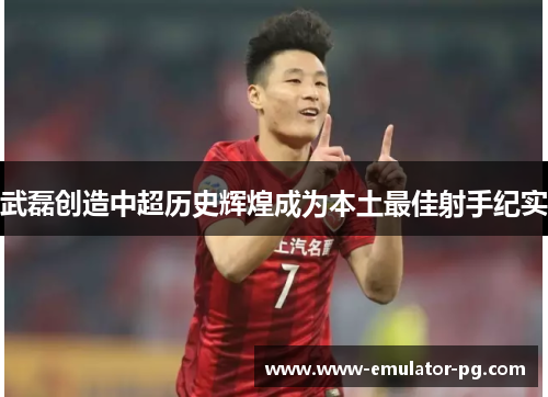 武磊创造中超历史辉煌成为本土最佳射手纪实