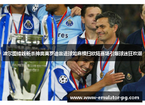 波尔图锋线新杀神奥莫罗迪翁进球如麻横扫欧陆赛场引爆球迷狂欢潮