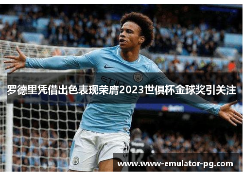 罗德里凭借出色表现荣膺2023世俱杯金球奖引关注 罗德里凭借出色表现荣膺2023世俱杯金球奖引关注