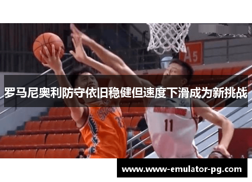 罗马尼奥利防守依旧稳健但速度下滑成为新挑战 罗马尼奥利防守依旧稳健但速度下滑成为新挑战