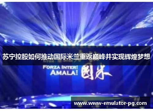 苏宁控股如何推动国际米兰重返巅峰并实现辉煌梦想